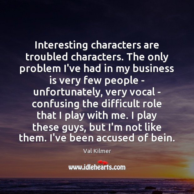 Interesting characters are troubled characters. The only problem I’ve had in my Val Kilmer Picture Quote