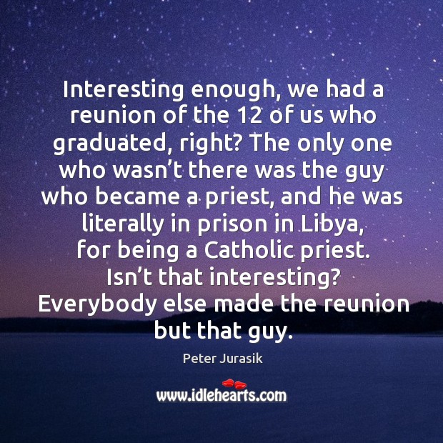 Interesting enough, we had a reunion of the 12 of us who graduated, right? Peter Jurasik Picture Quote