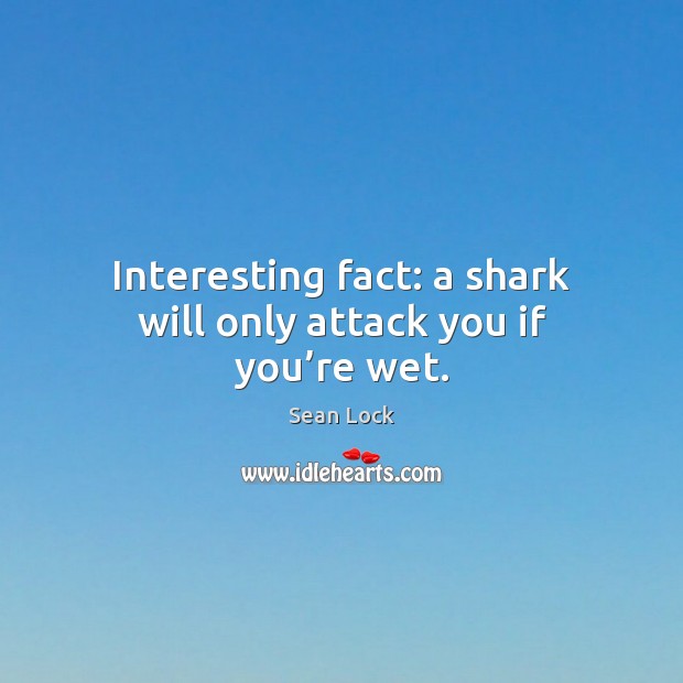 Interesting fact: a shark will only attack you if you’re wet. Sean Lock Picture Quote
