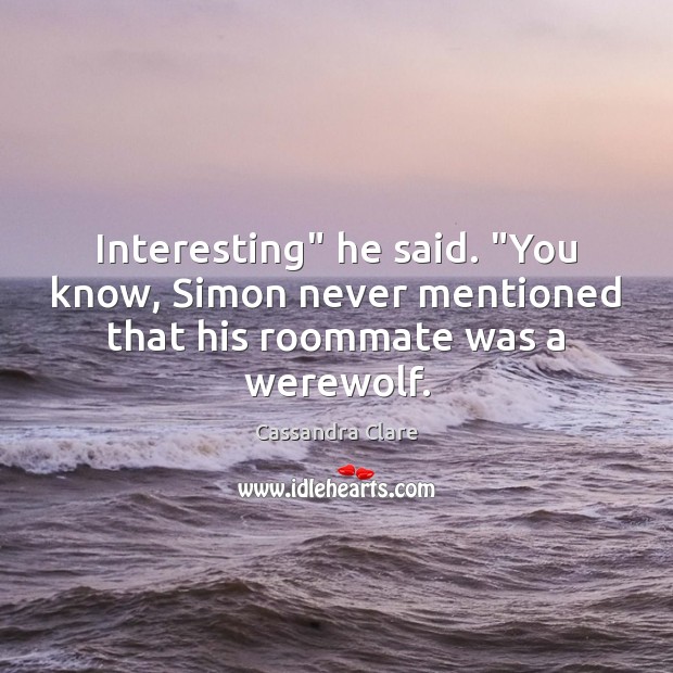 Interesting” he said. “You know, Simon never mentioned that his roommate was a werewolf. Image