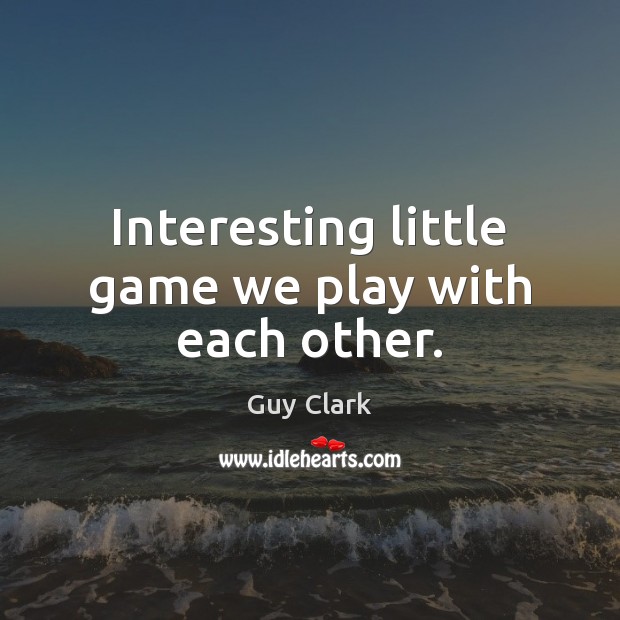 Interesting little game we play with each other. Guy Clark Picture Quote