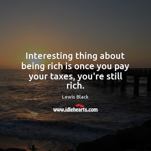 Interesting thing about being rich is once you pay your taxes, you’re still rich. Image