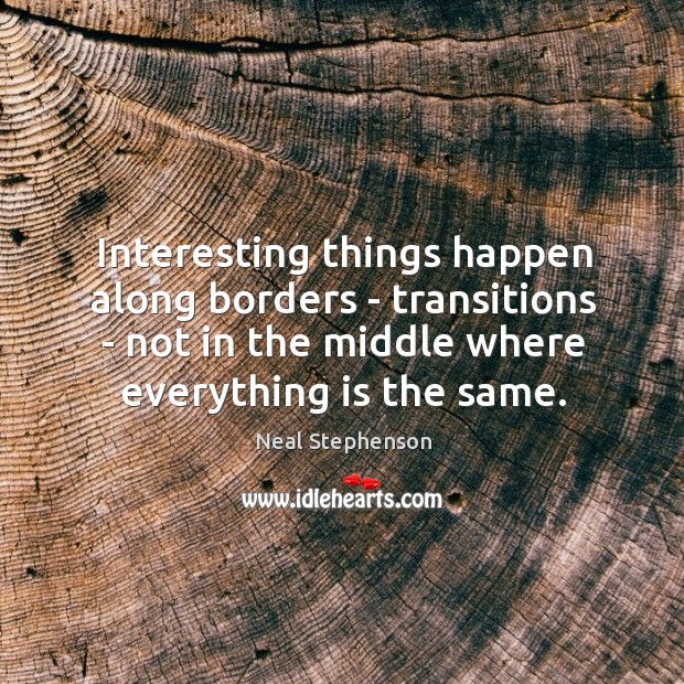 Interesting things happen along borders – transitions – not in the middle Neal Stephenson Picture Quote