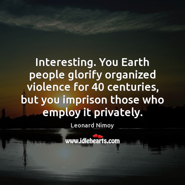 Interesting. You Earth people glorify organized violence for 40 centuries, but you imprison Leonard Nimoy Picture Quote