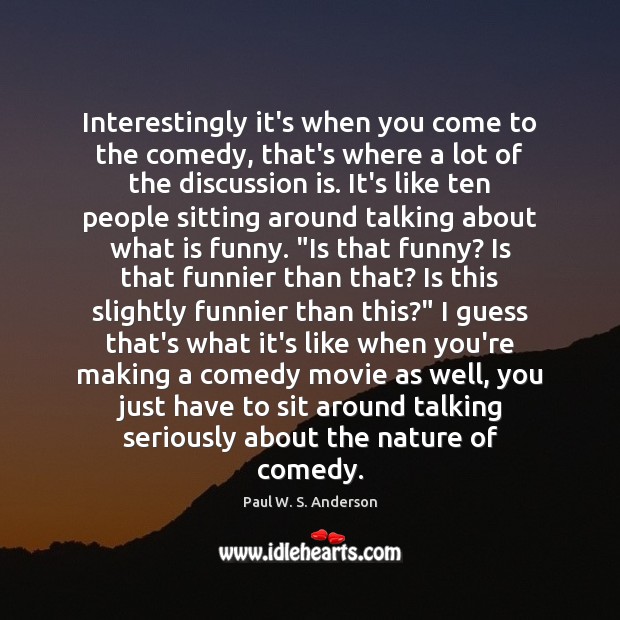 Interestingly it’s when you come to the comedy, that’s where a lot Paul W. S. Anderson Picture Quote