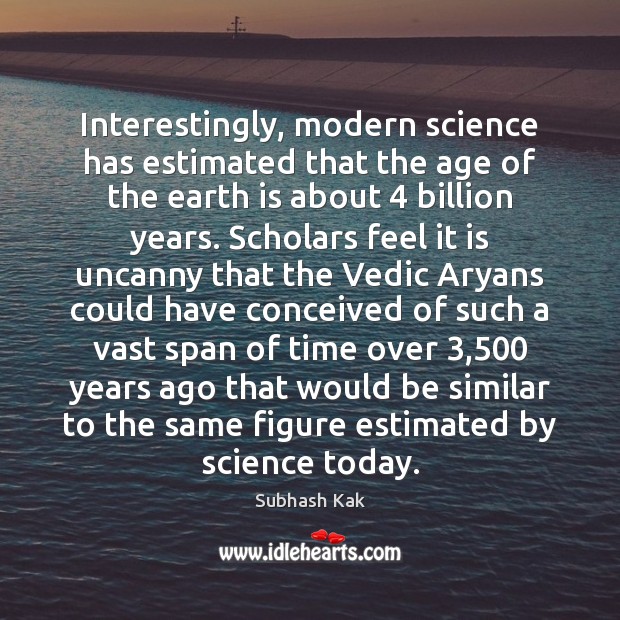 Interestingly, modern science has estimated that the age of the earth is Subhash Kak Picture Quote