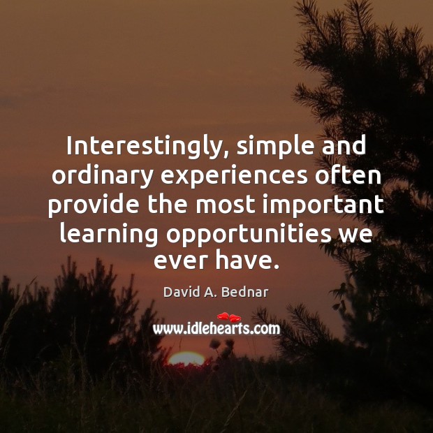 Interestingly, simple and ordinary experiences often provide the most important learning opportunities David A. Bednar Picture Quote