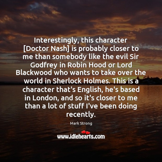 Interestingly, this character [Doctor Nash] is probably closer to me than somebody Mark Strong Picture Quote