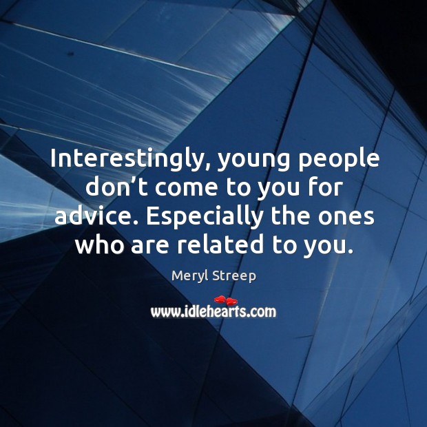 Interestingly, young people don’t come to you for advice. Especially the ones who are related to you. Meryl Streep Picture Quote