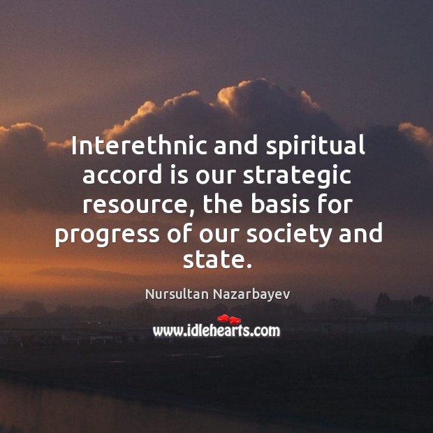 Interethnic and spiritual accord is our strategic resource, the basis for progress of our society and state. Nursultan Nazarbayev Picture Quote