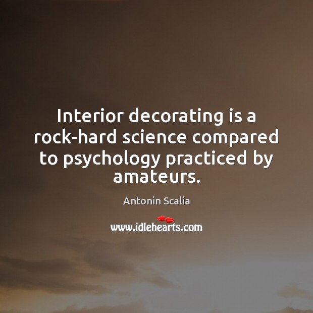 Interior decorating is a rock-hard science compared to psychology practiced by amateurs. Antonin Scalia Picture Quote