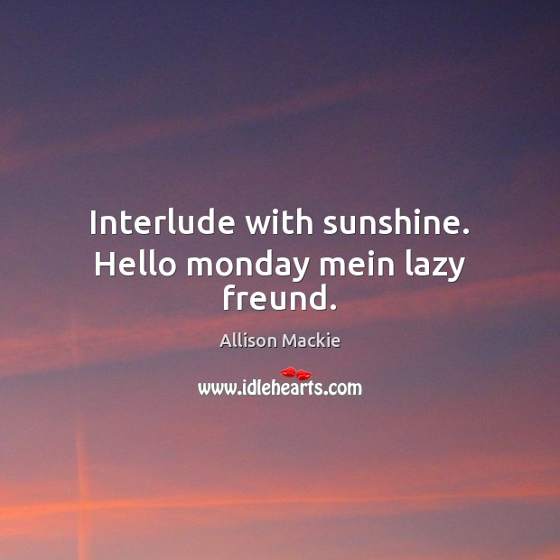Interlude with sunshine. Hello monday mein lazy freund. Allison Mackie Picture Quote