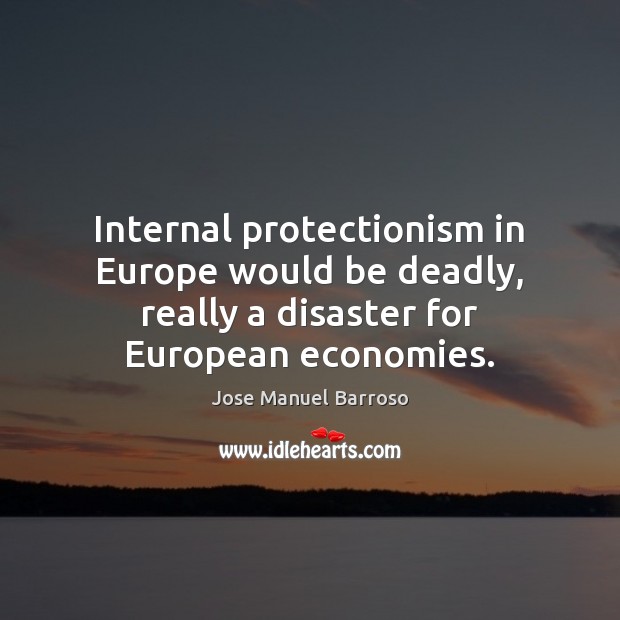 Internal protectionism in Europe would be deadly, really a disaster for European Jose Manuel Barroso Picture Quote