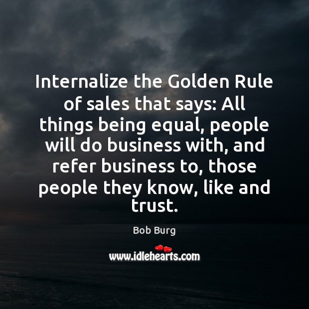 Internalize the Golden Rule of sales that says: All things being equal, Bob Burg Picture Quote