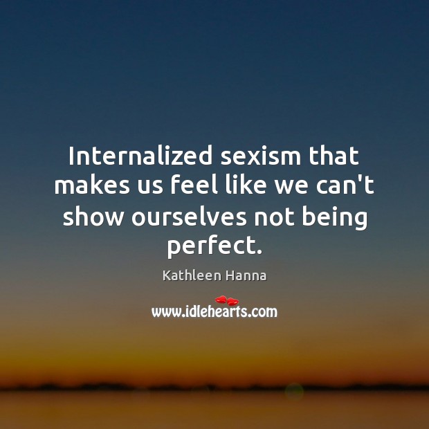 Internalized sexism that makes us feel like we can’t show ourselves not being perfect. Kathleen Hanna Picture Quote