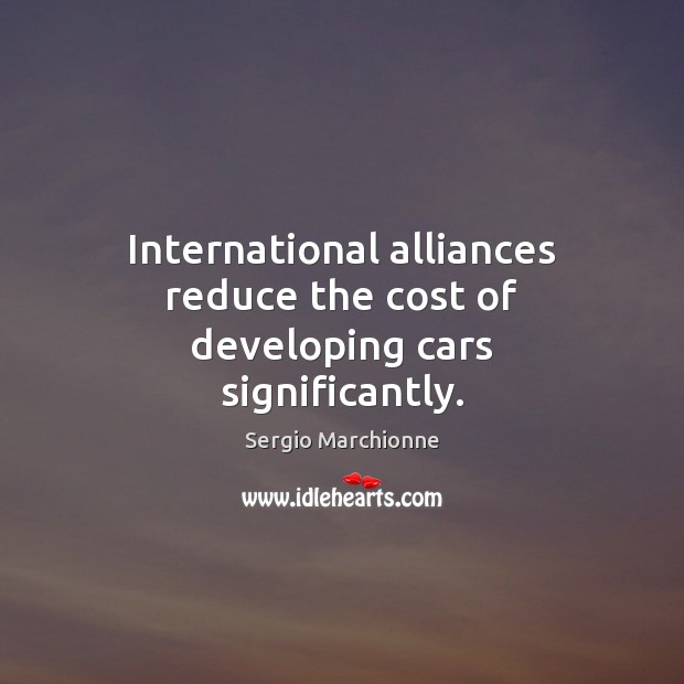 International alliances reduce the cost of developing cars significantly. Sergio Marchionne Picture Quote