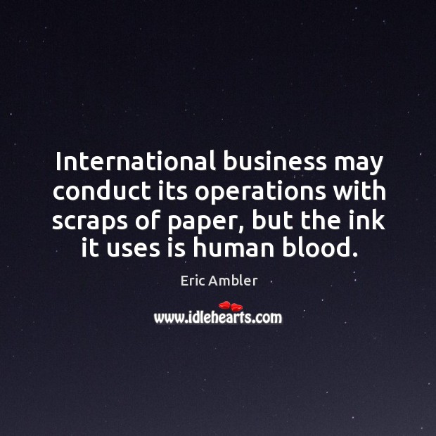International business may conduct its operations with scraps of paper, but the ink it uses is human blood. Eric Ambler Picture Quote