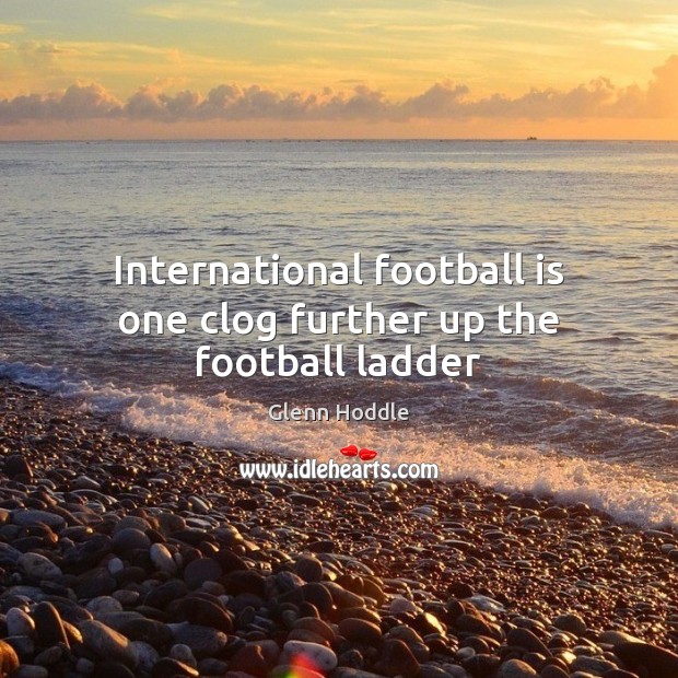 International football is one clog further up the football ladder Glenn Hoddle Picture Quote