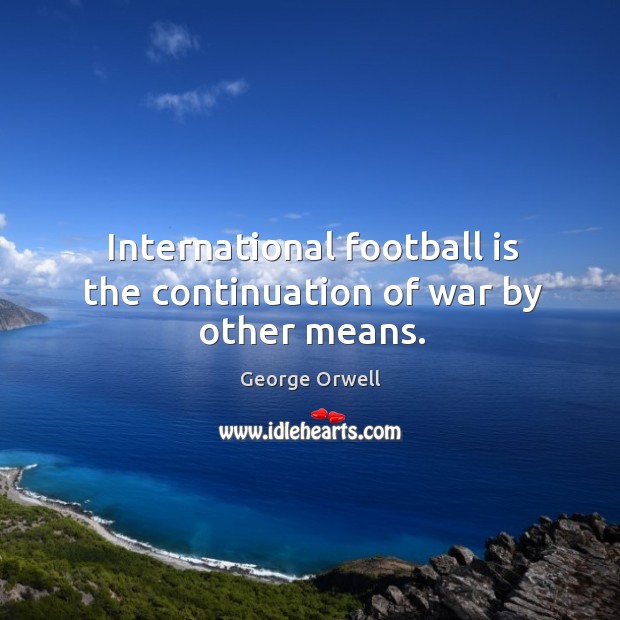 International football is the continuation of war by other means. George Orwell Picture Quote