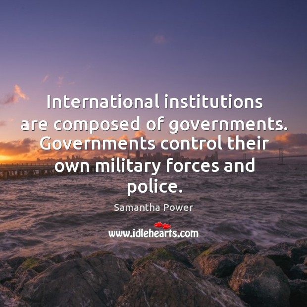 International institutions are composed of governments. Governments control their own military forces Samantha Power Picture Quote