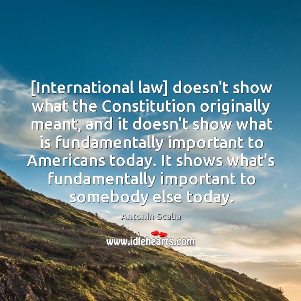 [International law] doesn’t show what the Constitution originally meant, and it doesn’t Antonin Scalia Picture Quote