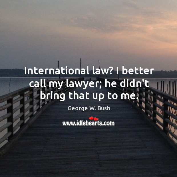 International law? I better call my lawyer; he didn’t bring that up to me. George W. Bush Picture Quote