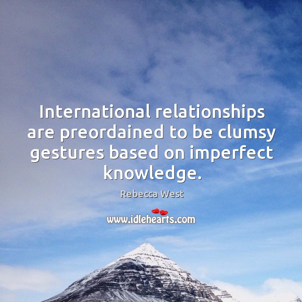 International relationships are preordained to be clumsy gestures based on imperfect knowledge. Rebecca West Picture Quote