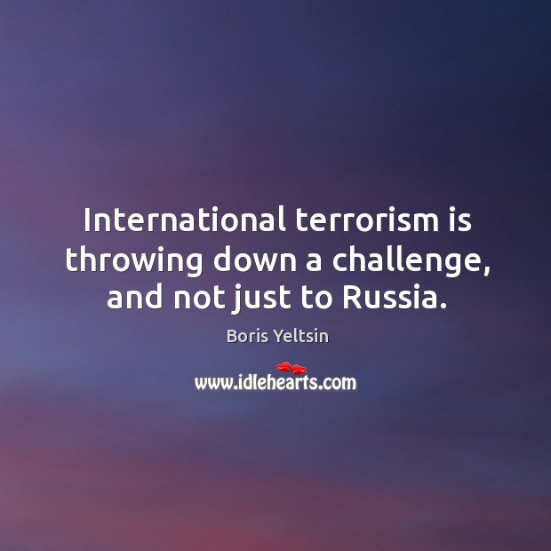 International terrorism is throwing down a challenge, and not just to russia. Boris Yeltsin Picture Quote
