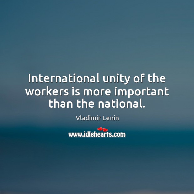 International unity of the workers is more important than the national. Vladimir Lenin Picture Quote
