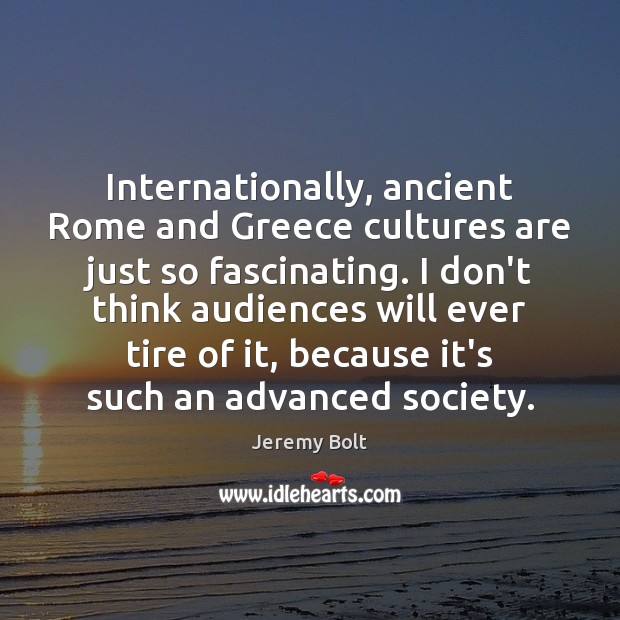 Internationally, ancient Rome and Greece cultures are just so fascinating. I don’t Jeremy Bolt Picture Quote
