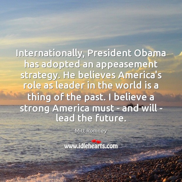 Internationally, President Obama has adopted an appeasement strategy. He believes America’s role Mitt Romney Picture Quote
