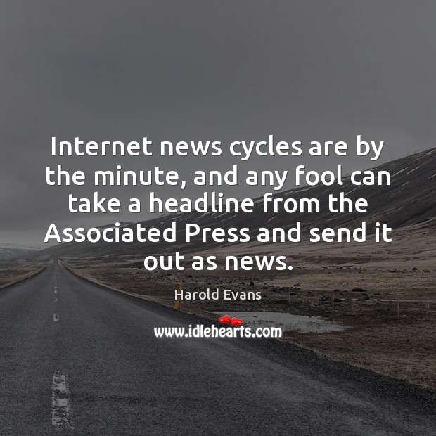 Internet news cycles are by the minute, and any fool can take Harold Evans Picture Quote