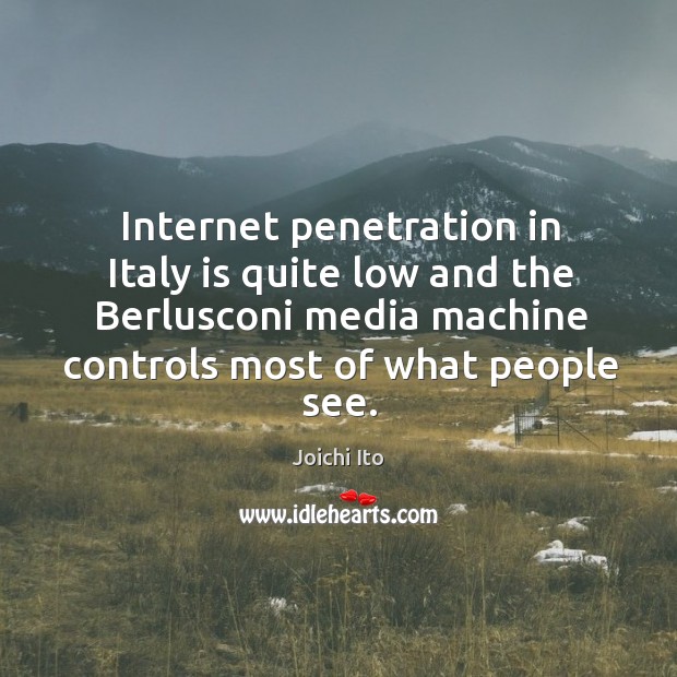 Internet penetration in italy is quite low and the berlusconi media machine controls most of what people see. Joichi Ito Picture Quote