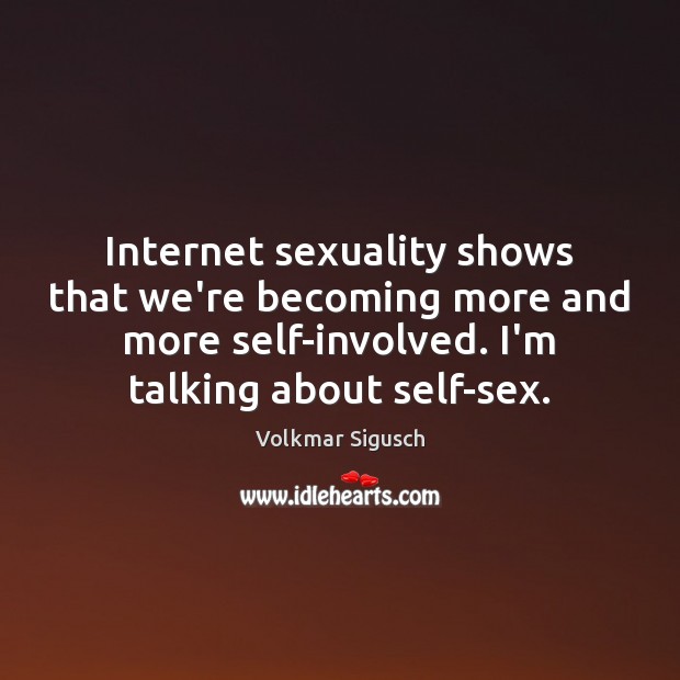 Internet sexuality shows that we’re becoming more and more self-involved. I’m talking Image