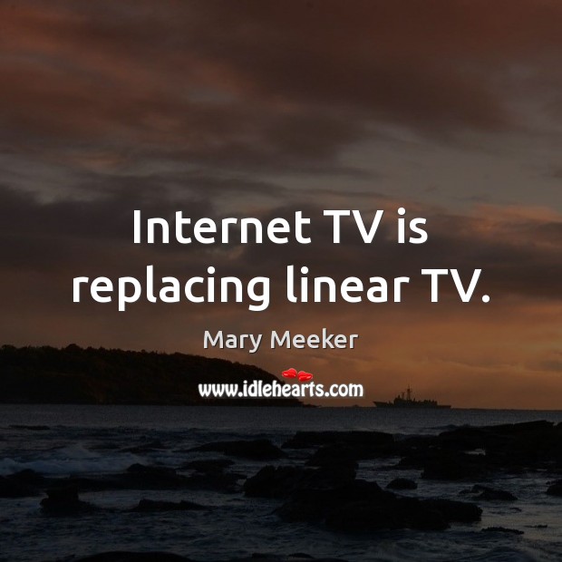Internet TV is replacing linear TV. Mary Meeker Picture Quote