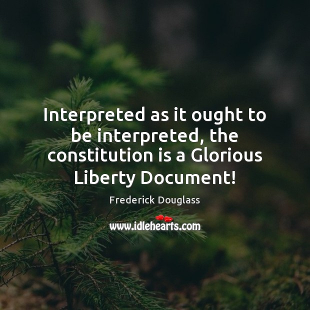 Interpreted as it ought to be interpreted, the constitution is a Glorious Frederick Douglass Picture Quote