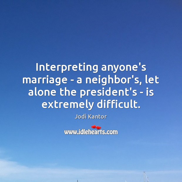 Interpreting anyone’s marriage – a neighbor’s, let alone the president’s – is Jodi Kantor Picture Quote