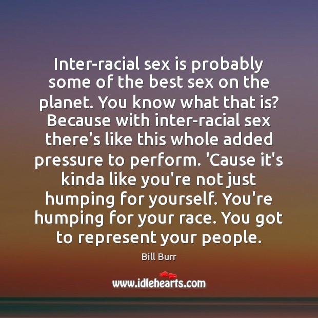 Inter-racial sex is probably some of the best sex on the planet. Bill Burr Picture Quote