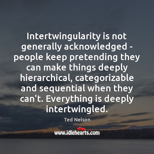 Intertwingularity is not generally acknowledged – people keep pretending they can make Ted Nelson Picture Quote