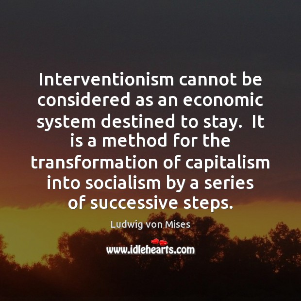 Interventionism cannot be considered as an economic system destined to stay.  It Ludwig von Mises Picture Quote