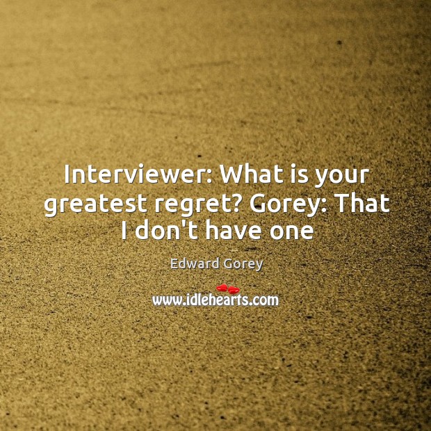 Interviewer: What is your greatest regret? Gorey: That I don’t have one Edward Gorey Picture Quote