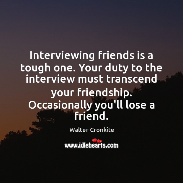 Interviewing friends is a tough one. Your duty to the interview must Walter Cronkite Picture Quote