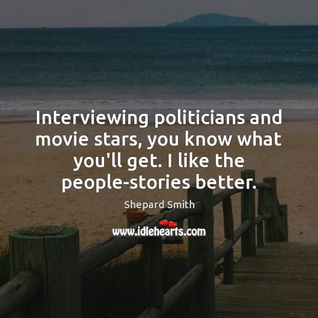 Interviewing politicians and movie stars, you know what you’ll get. I like Shepard Smith Picture Quote