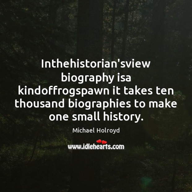 Inthehistorian’sview biography isa kindoffrogspawn it takes ten thousand biographies to make one Michael Holroyd Picture Quote