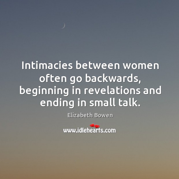Intimacies between women often go backwards, beginning in revelations and ending in small talk. Elizabeth Bowen Picture Quote