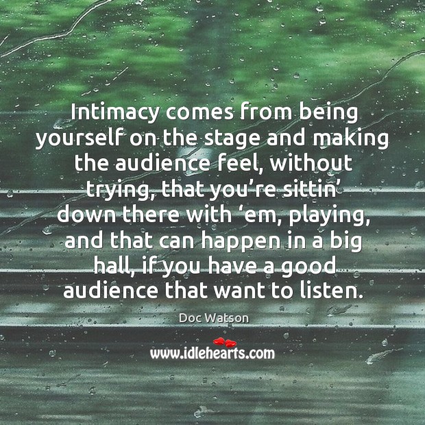 Intimacy comes from being yourself on the stage and making the audience feel Doc Watson Picture Quote