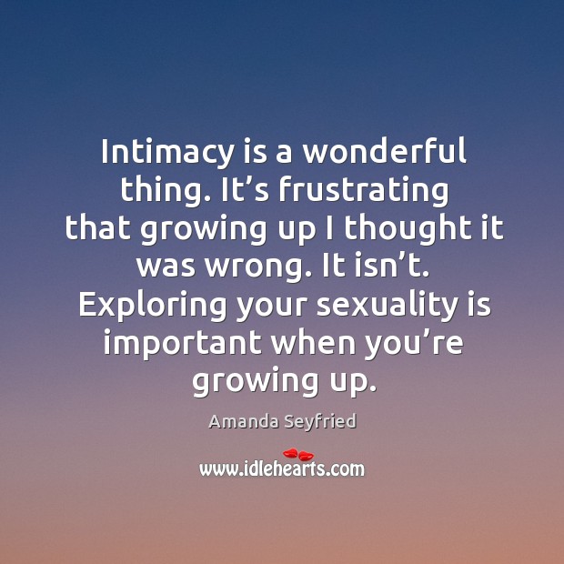Intimacy is a wonderful thing. It’s frustrating that growing up I thought it was wrong. Amanda Seyfried Picture Quote