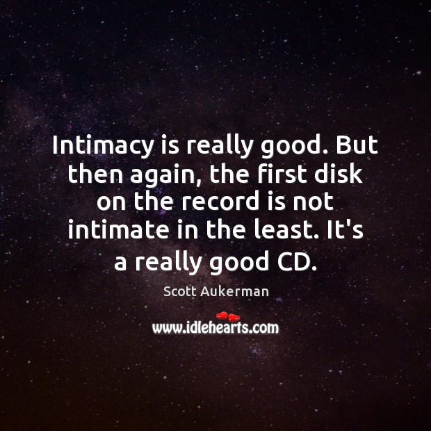 Intimacy is really good. But then again, the first disk on the Scott Aukerman Picture Quote