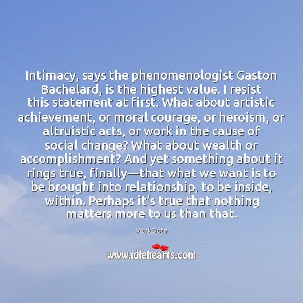 Intimacy, says the phenomenologist Gaston Bachelard, is the highest value. I resist Mark Doty Picture Quote