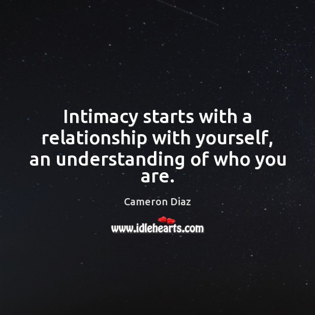 Intimacy starts with a relationship with yourself, an understanding of who you are. Cameron Diaz Picture Quote